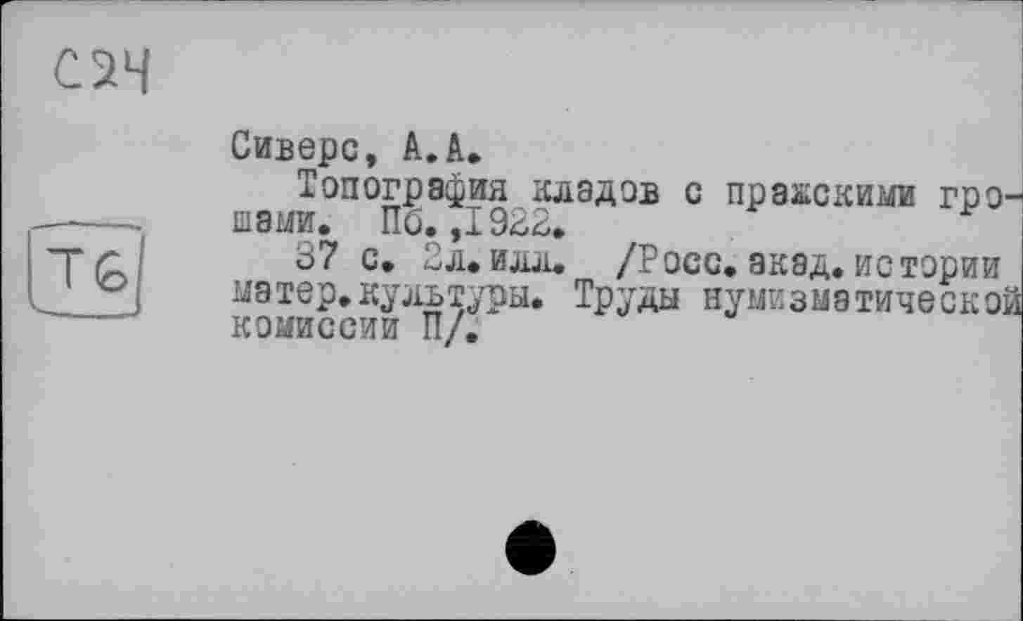 ﻿Сиверс, А.А.
Топография кладов с пражскими грошами. Пб. ,1922.
37 с. 2л.илл. /Росс. акад, истории матер.культуры. Труды нумизматической комиссии П/.